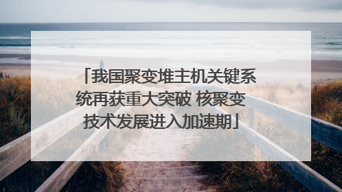我国聚变堆主机关键系统再获重大突破 核聚变技术发展进入加速期