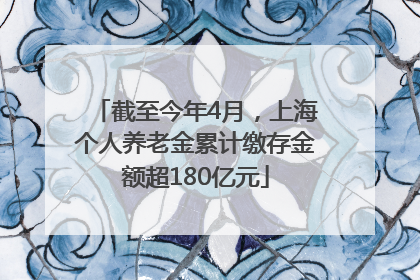 截至今年4月，上海个人养老金累计缴存金额超180亿元