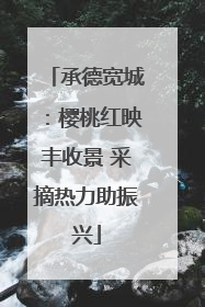 承德宽城：樱桃红映丰收景 采摘热力助振兴