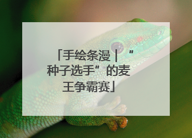 手绘条漫｜“种子选手”的麦王争霸赛