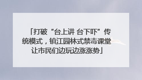 打破“台上讲 台下吓”传统模式，镇江园林式禁毒课堂让市民们边玩边涨涨势