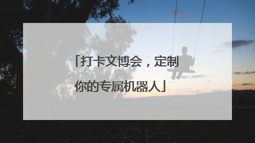 打卡文博会，定制你的专属机器人