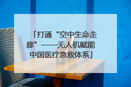 打通“空中生命走廊”——无人机赋能中国医疗急救体系