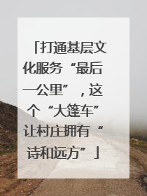 打通基层文化服务“最后一公里”，这个“大篷车”让村庄拥有“诗和远方”
