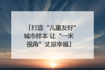 打造“儿童友好”城市样本 让“一米视角”丈量幸福