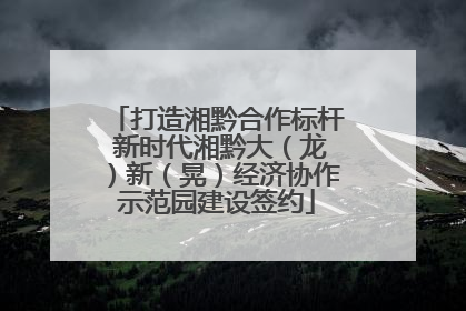 打造湘黔合作标杆 新时代湘黔大（龙）新（晃）经济协作示范园建设签约