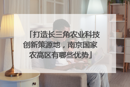 打造长三角农业科技创新策源地，南京国家农高区有哪些优势