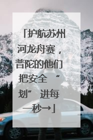 护航苏州河龙舟赛，普陀的他们把安全 “划” 进每一秒→