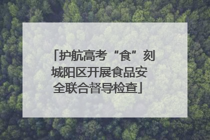 护航高考“食”刻 城阳区开展食品安全联合督导检查