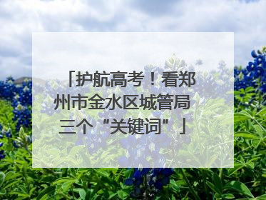 护航高考！看郑州市金水区城管局三个“关键词”