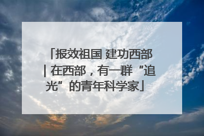 报效祖国 建功西部｜在西部，有一群“追光”的青年科学家