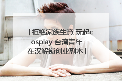 拒绝家族生意 玩起cosplay 台湾青年在汉解锁创业副本