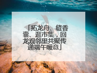 拓龙舟、缝香囊、逛市集，回龙观邻里共聚传递端午暖意