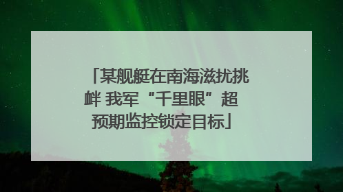 某舰艇在南海滋扰挑衅 我军“千里眼”超预期监控锁定目标