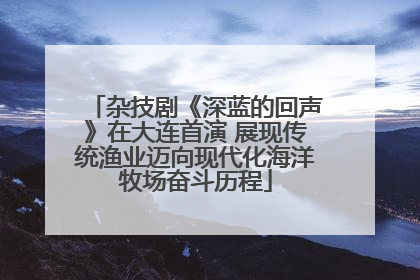 杂技剧《深蓝的回声》在大连首演 展现传统渔业迈向现代化海洋牧场奋斗历程