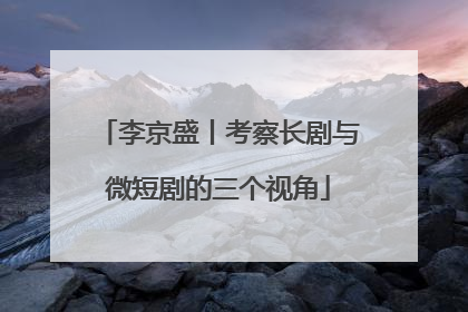 李京盛丨考察长剧与微短剧的三个视角