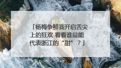 杨梅争鲜赛开启舌尖上的狂欢 看看谁最能代表浙江的“甜”？