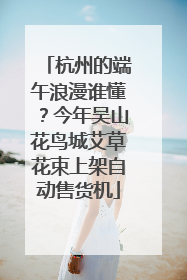 杭州的端午浪漫谁懂？今年吴山花鸟城艾草花束上架自动售货机