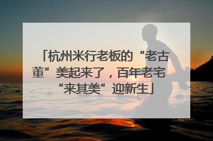杭州米行老板的“老古董”美起来了，百年老宅“来其美”迎新生