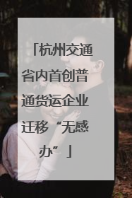 杭州交通省内首创普通货运企业迁移“无感办”