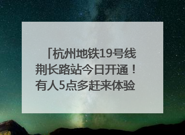 杭州地铁19号线荆长路站今日开通！有人5点多赶来体验：太方便了