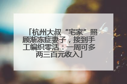杭州大叔“宅家”照顾渐冻症妻子，接到手工编织零活：一周可多两三百元收入