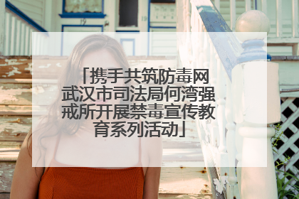 携手共筑防毒网 武汉市司法局何湾强戒所开展禁毒宣传教育系列活动