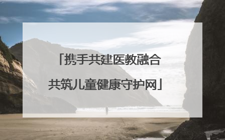 携手共建医教融合 共筑儿童健康守护网
