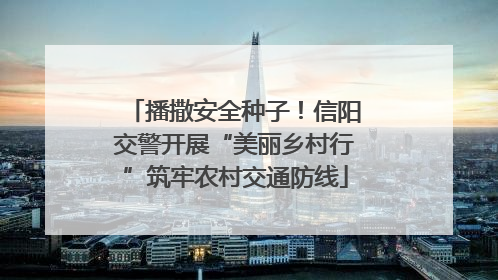 播撒安全种子！信阳交警开展“美丽乡村行”筑牢农村交通防线