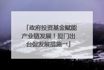 政府投资基金赋能产业链发展！厦门出台促发展措施→