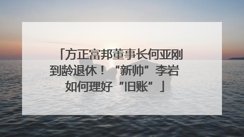 方正富邦董事长何亚刚到龄退休！“新帅”李岩如何理好“旧账”