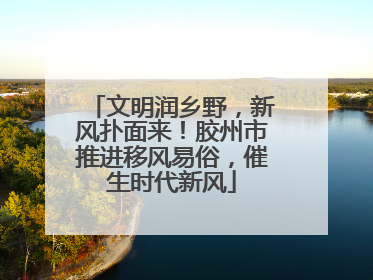 文明润乡野，新风扑面来！胶州市推进移风易俗，催生时代新风