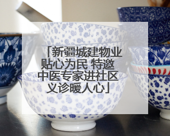 新疆城建物业贴心为民 特邀中医专家进社区义诊暖人心