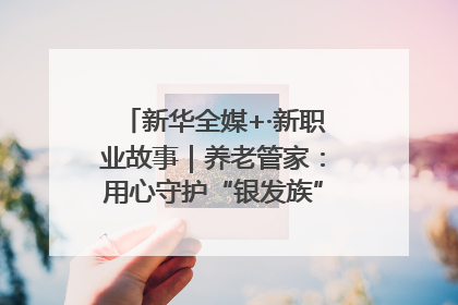 新华全媒+·新职业故事｜养老管家：用心守护“银发族”的幸福“夕阳红”