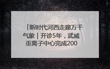 新时代河西走廊万千气象｜开诊5年，武威重离子中心完成2000余例患者治疗