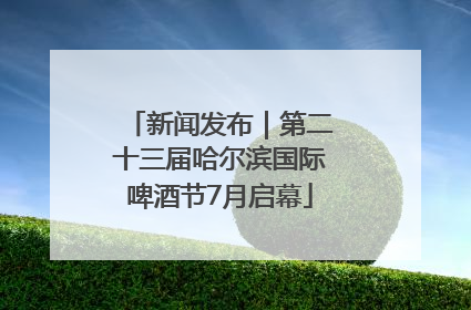 新闻发布｜第二十三届哈尔滨国际啤酒节7月启幕