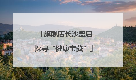 旗舰店长沙盛启 探寻“健康宝藏”