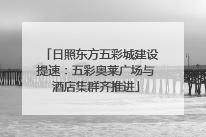 日照东方五彩城建设提速：五彩奥莱广场与酒店集群齐推进