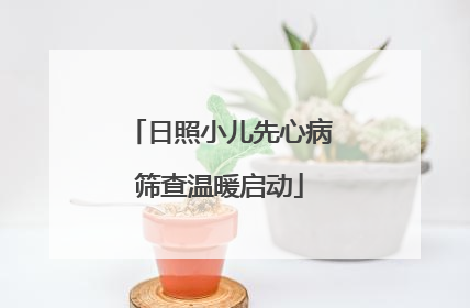 日照小儿先心病筛查温暖启动