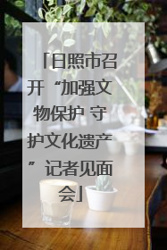 日照市召开“加强文物保护 守护文化遗产”记者见面会