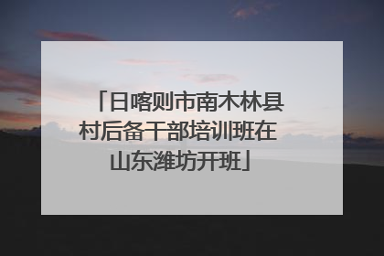 日喀则市南木林县村后备干部培训班在山东潍坊开班