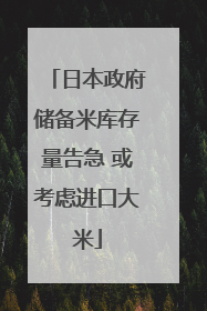日本政府储备米库存量告急 或考虑进口大米
