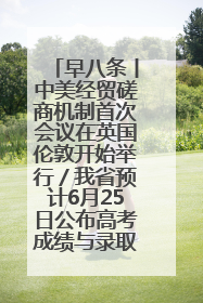 早八条丨中美经贸磋商机制首次会议在英国伦敦开始举行／我省预计6月25日公布高考成绩与录取最低控制分数线