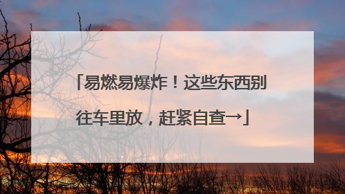 易燃易爆炸！这些东西别往车里放，赶紧自查→