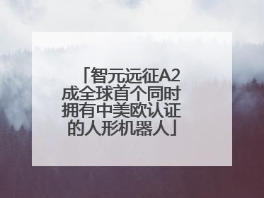 智元远征A2成全球首个同时拥有中美欧认证的人形机器人