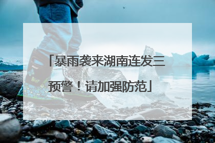 暴雨袭来湖南连发三预警！请加强防范