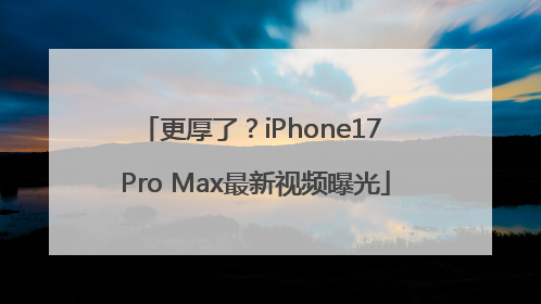 更厚了？iPhone17 Pro Max最新视频曝光
