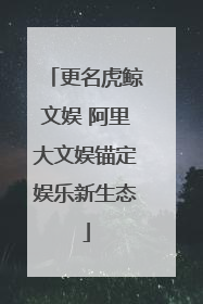 更名虎鲸文娱 阿里大文娱锚定娱乐新生态