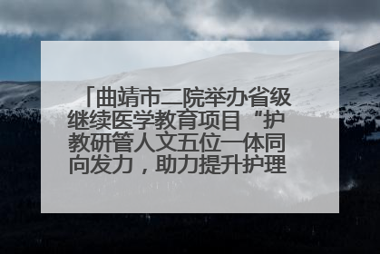 曲靖市二院举办省级继续医学教育项目“护教研管人文五位一体同向发力，助力提升护理效能学习班”