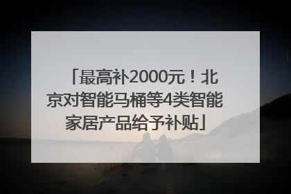最高补2000元！北京对智能马桶等4类智能家居产品给予补贴